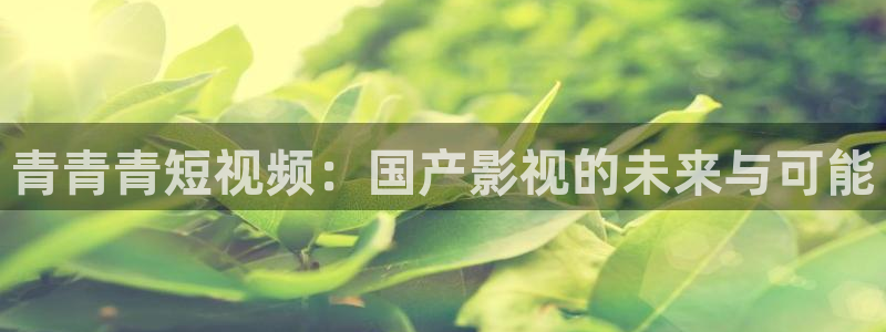 草莓影院app下载：青青青短视频：国产影视的未来与可能
