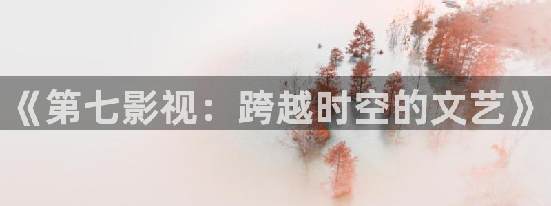 久久草莓电影：《第七影视：跨越时空的文艺》